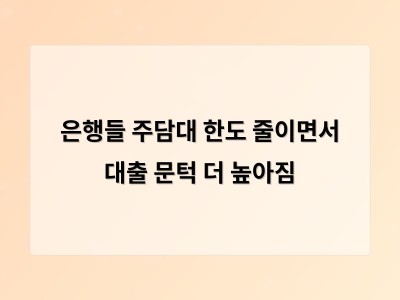 은행 대출 조건 깐깐해지자 주택시장과 소비자 모두 부담 늘어