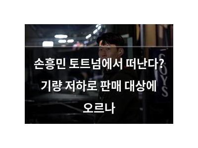 손흥민 토트넘에서 떠난다? 기량 저하로 판매 대상에 오르나