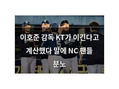 이호준 감독 KT가 이긴다고 계산했다 말에 NC 팬들 분노