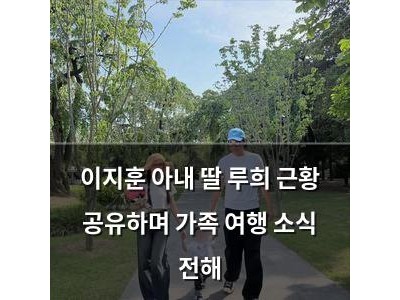 이지훈 아내 딸 루희 근황 공유하며 가족 여행 소식 전해