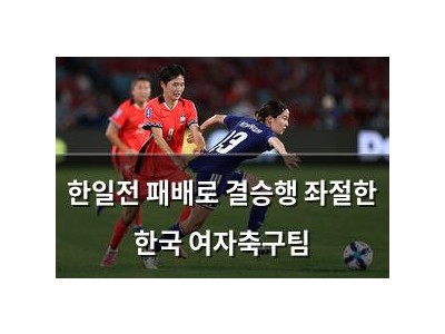한일전 패배로 결승행 좌절한 한국 여자축구팀
