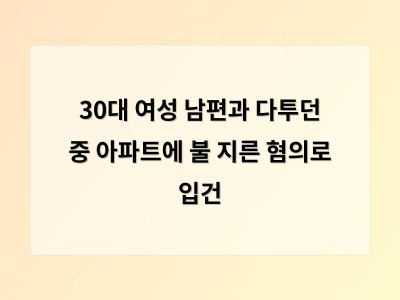 30대 여성 남편과 갈등 중 두 살배기 아이가 있는 집에 불 지르다 붙잡혀