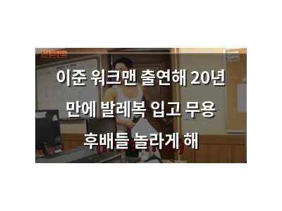 이준 워크맨 출연해 20년 만에 발레복 입고 무용 후배들 놀라게 해